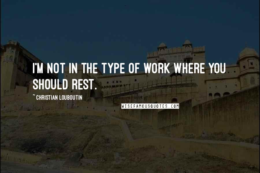 Christian Louboutin quotes: I'm not in the type of work where you should rest.