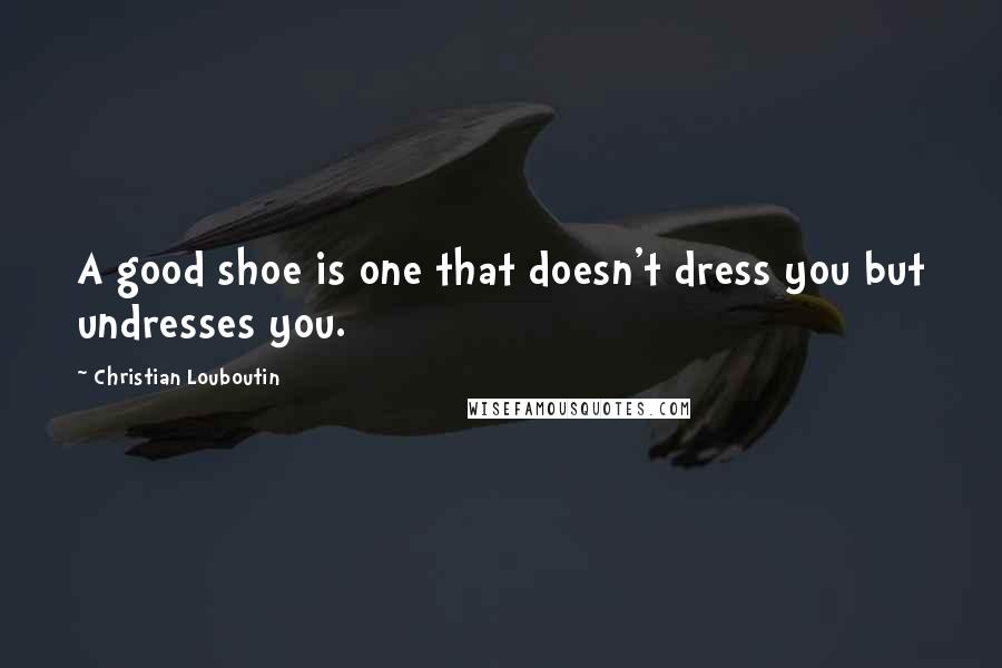 Christian Louboutin quotes: A good shoe is one that doesn't dress you but undresses you.