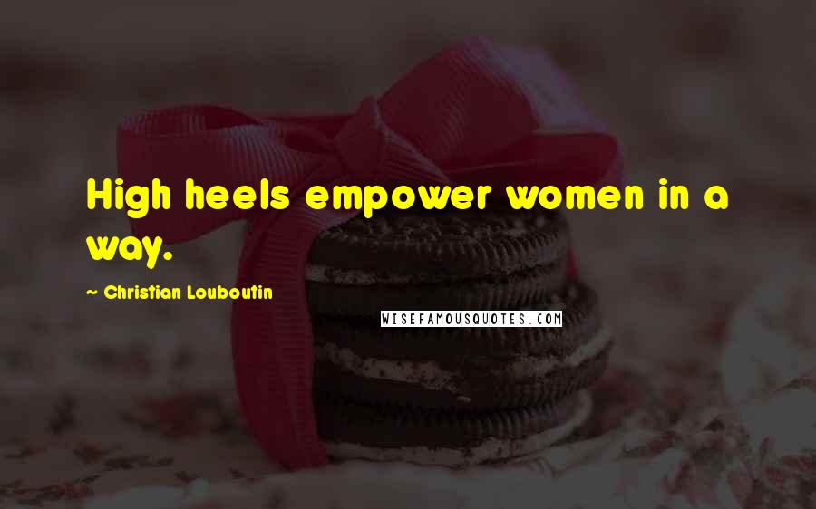 Christian Louboutin quotes: High heels empower women in a way.