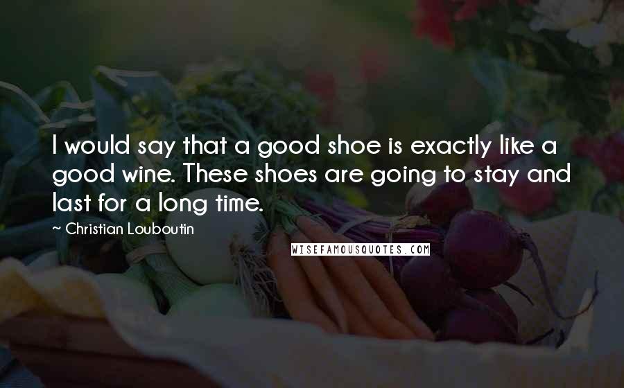 Christian Louboutin quotes: I would say that a good shoe is exactly like a good wine. These shoes are going to stay and last for a long time.