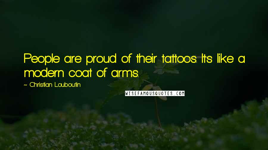 Christian Louboutin quotes: People are proud of their tattoos. It's like a modern coat of arms.