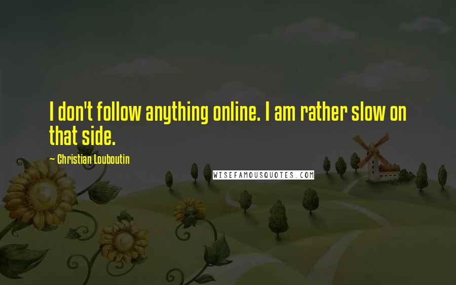 Christian Louboutin quotes: I don't follow anything online. I am rather slow on that side.