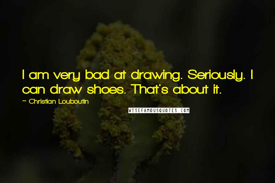 Christian Louboutin quotes: I am very bad at drawing. Seriously. I can draw shoes. That's about it.