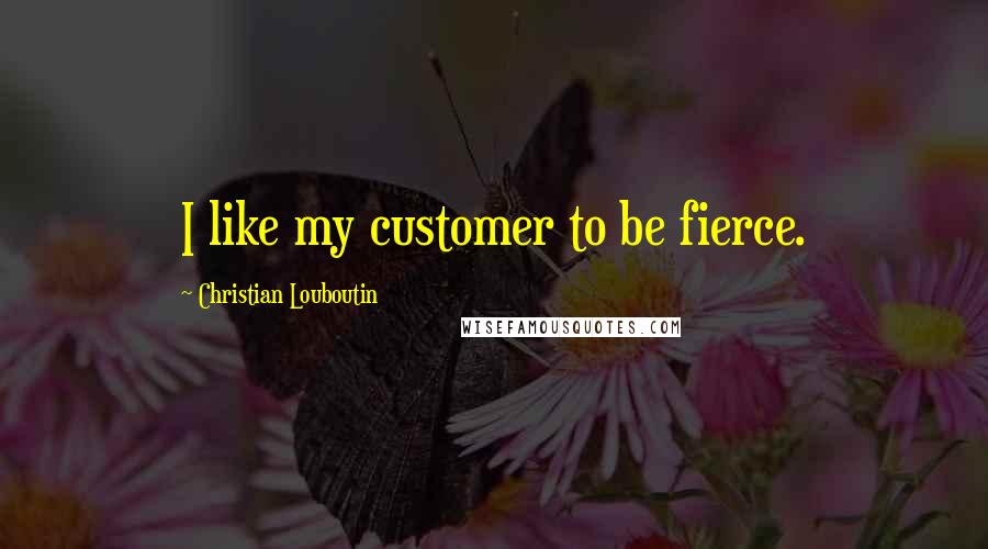 Christian Louboutin quotes: I like my customer to be fierce.