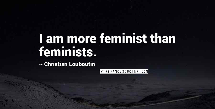 Christian Louboutin quotes: I am more feminist than feminists.