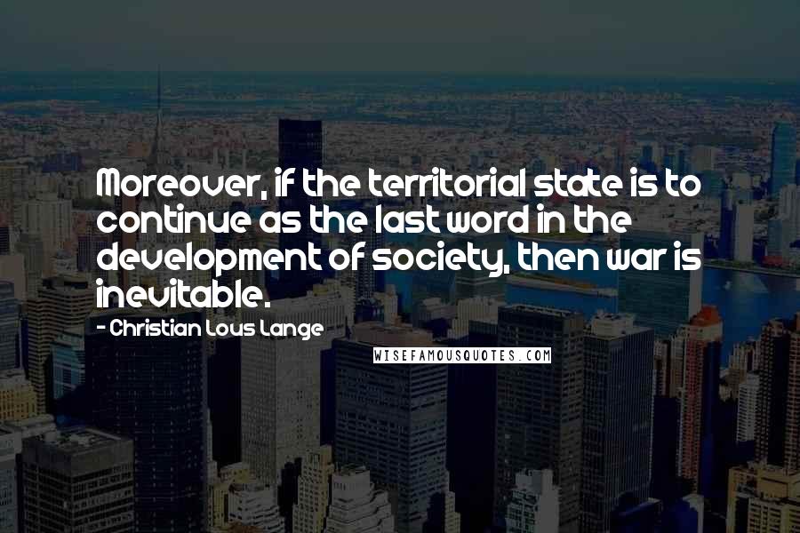 Christian Lous Lange quotes: Moreover, if the territorial state is to continue as the last word in the development of society, then war is inevitable.