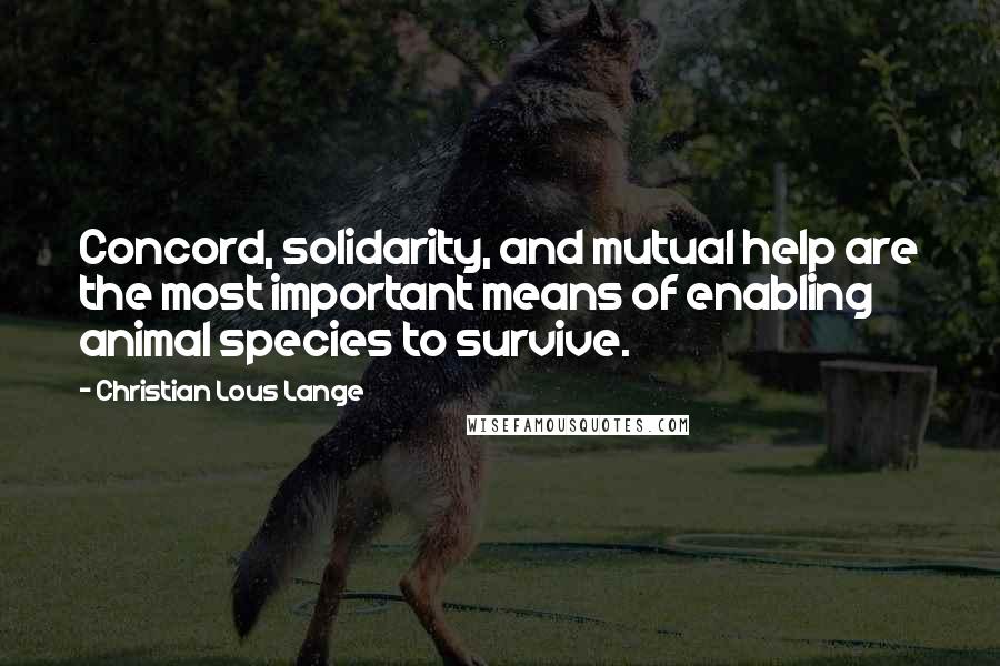 Christian Lous Lange quotes: Concord, solidarity, and mutual help are the most important means of enabling animal species to survive.