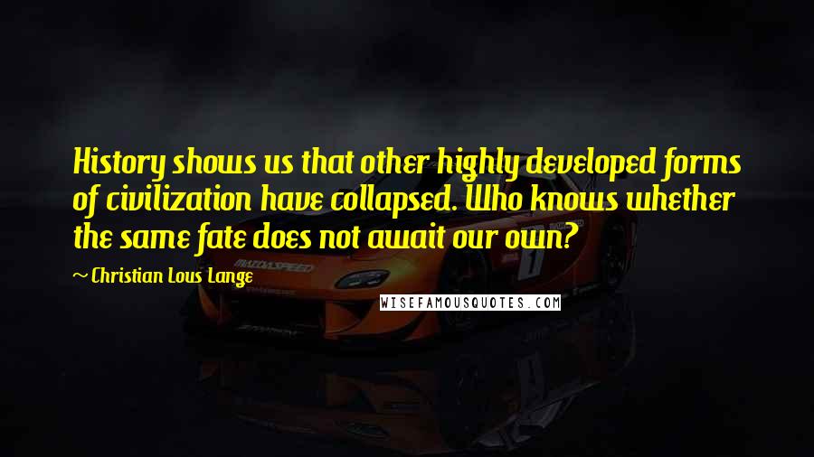 Christian Lous Lange quotes: History shows us that other highly developed forms of civilization have collapsed. Who knows whether the same fate does not await our own?