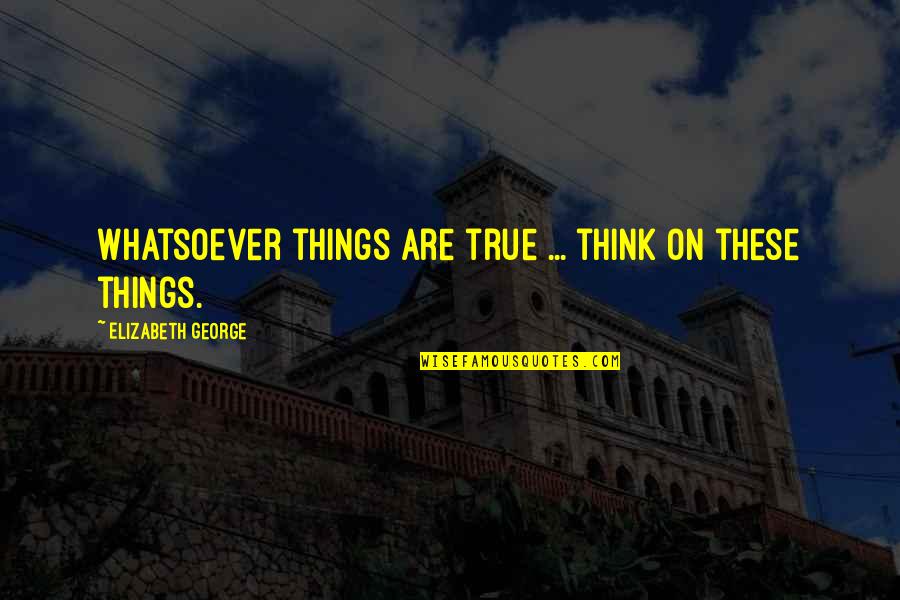 Christian Love Quotes By Elizabeth George: Whatsoever things are true ... think on these