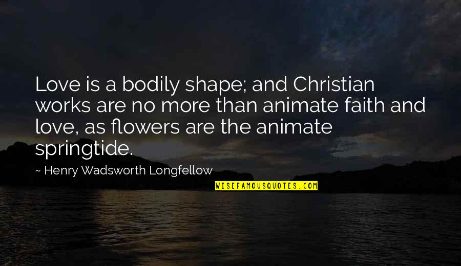 Christian Love Quotes By Henry Wadsworth Longfellow: Love is a bodily shape; and Christian works