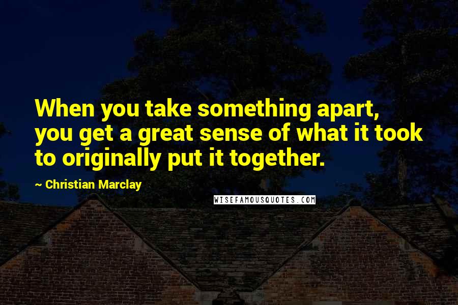 Christian Marclay quotes: When you take something apart, you get a great sense of what it took to originally put it together.