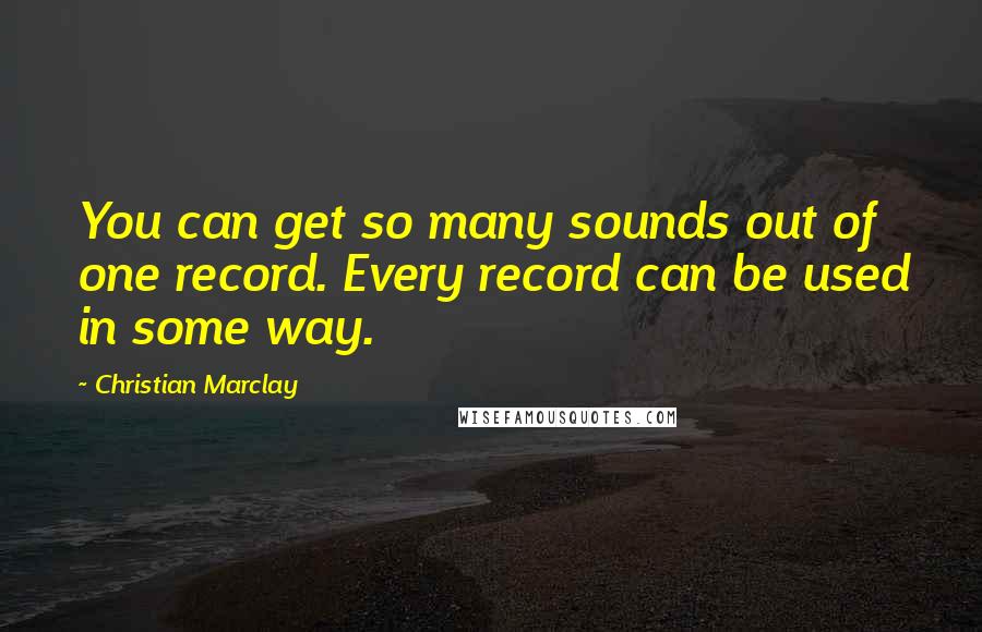 Christian Marclay quotes: You can get so many sounds out of one record. Every record can be used in some way.