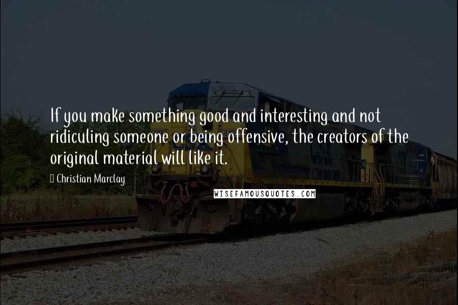 Christian Marclay quotes: If you make something good and interesting and not ridiculing someone or being offensive, the creators of the original material will like it.