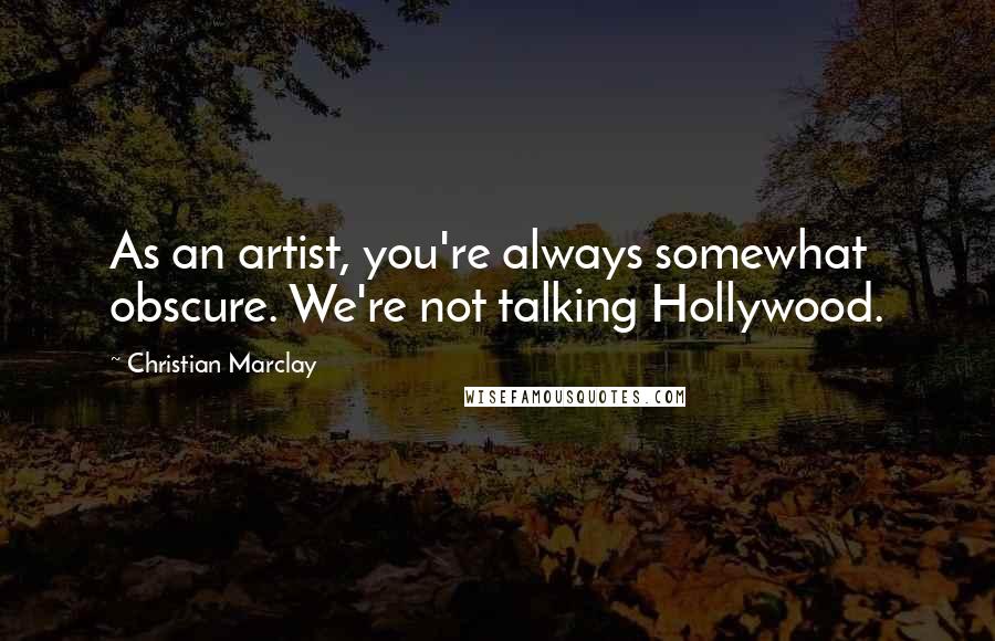 Christian Marclay quotes: As an artist, you're always somewhat obscure. We're not talking Hollywood.