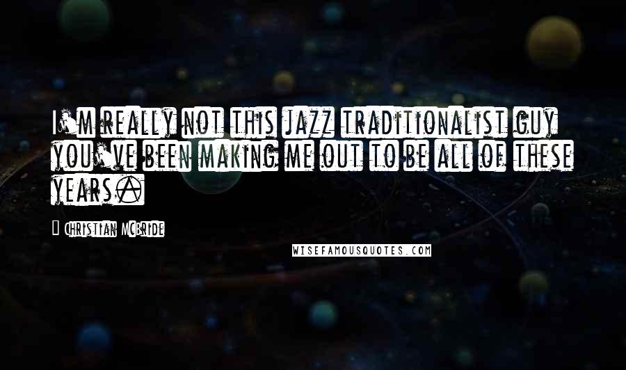 Christian McBride quotes: I'm really not this jazz traditionalist guy you've been making me out to be all of these years.