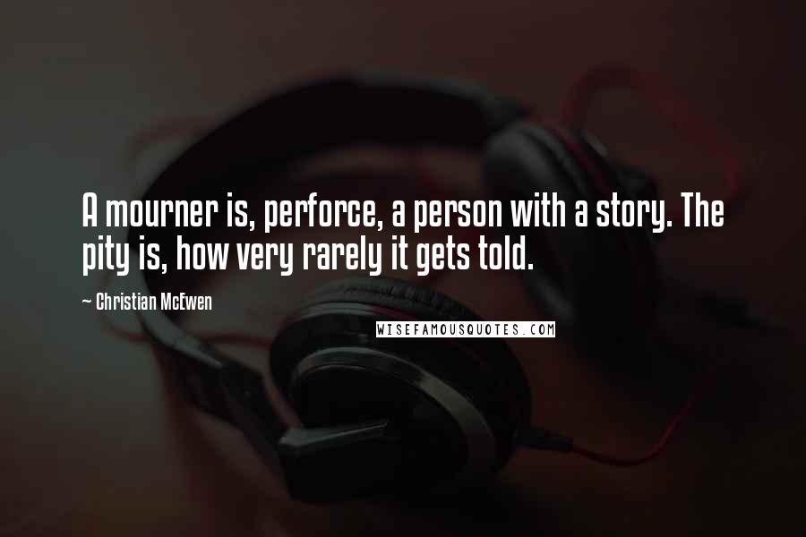 Christian McEwen quotes: A mourner is, perforce, a person with a story. The pity is, how very rarely it gets told.