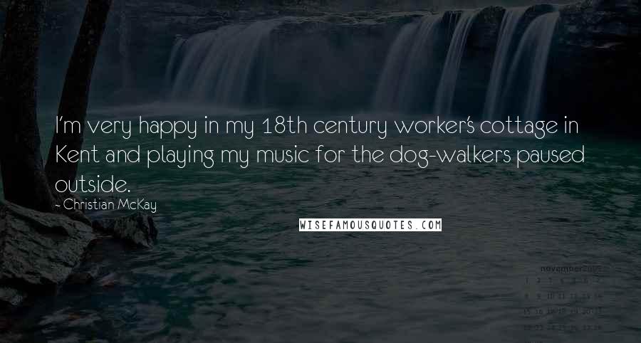 Christian McKay quotes: I'm very happy in my 18th century worker's cottage in Kent and playing my music for the dog-walkers paused outside.