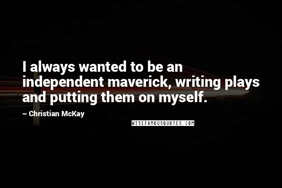 Christian McKay quotes: I always wanted to be an independent maverick, writing plays and putting them on myself.