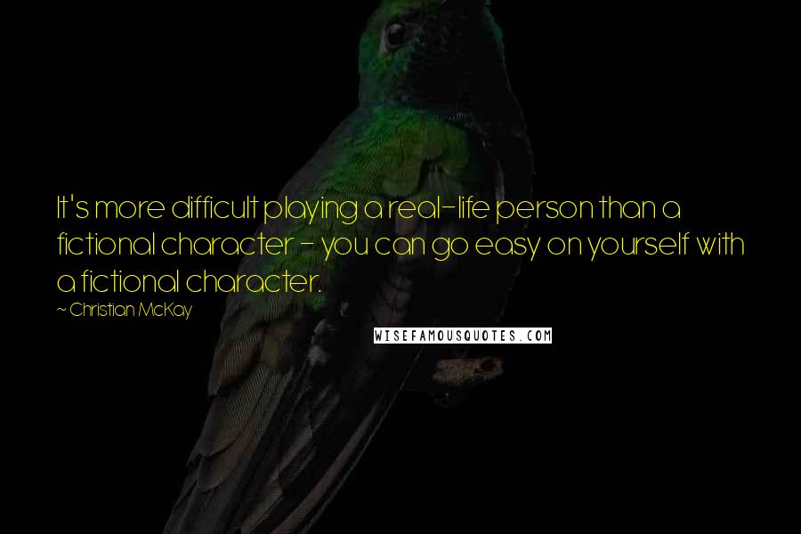 Christian McKay quotes: It's more difficult playing a real-life person than a fictional character - you can go easy on yourself with a fictional character.