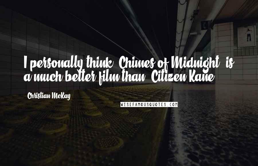 Christian McKay quotes: I personally think 'Chimes of Midnight' is a much better film than 'Citizen Kane.'
