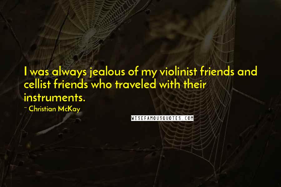 Christian McKay quotes: I was always jealous of my violinist friends and cellist friends who traveled with their instruments.