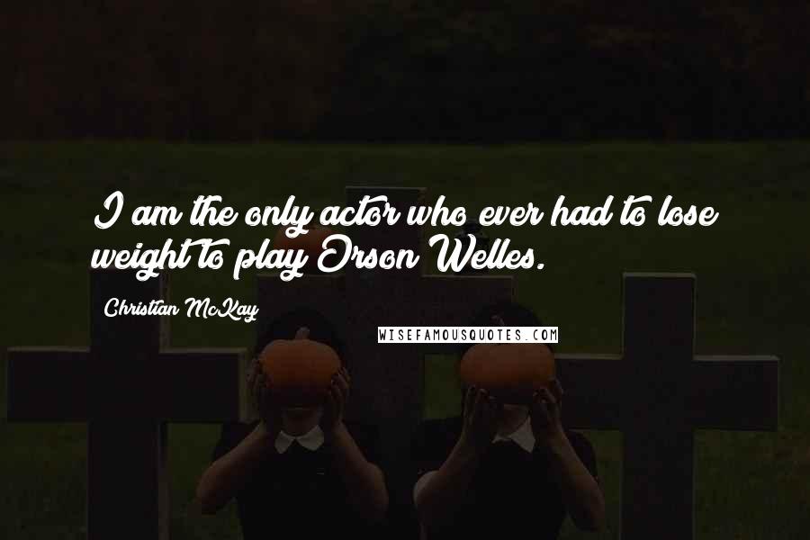 Christian McKay quotes: I am the only actor who ever had to lose weight to play Orson Welles.