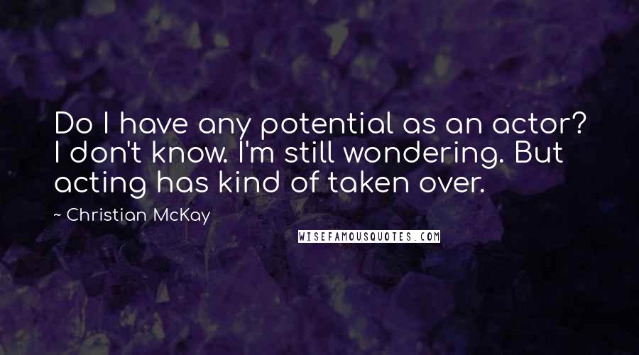 Christian McKay quotes: Do I have any potential as an actor? I don't know. I'm still wondering. But acting has kind of taken over.