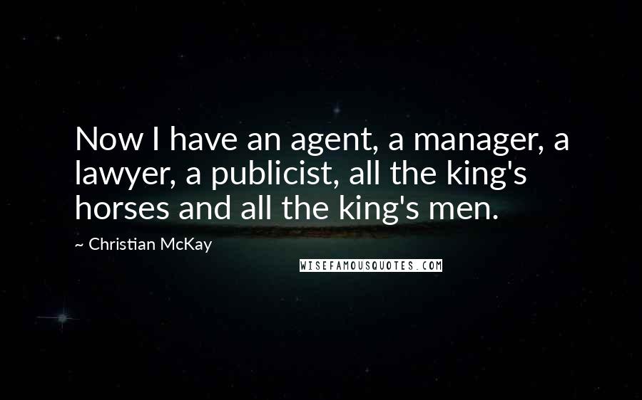 Christian McKay quotes: Now I have an agent, a manager, a lawyer, a publicist, all the king's horses and all the king's men.