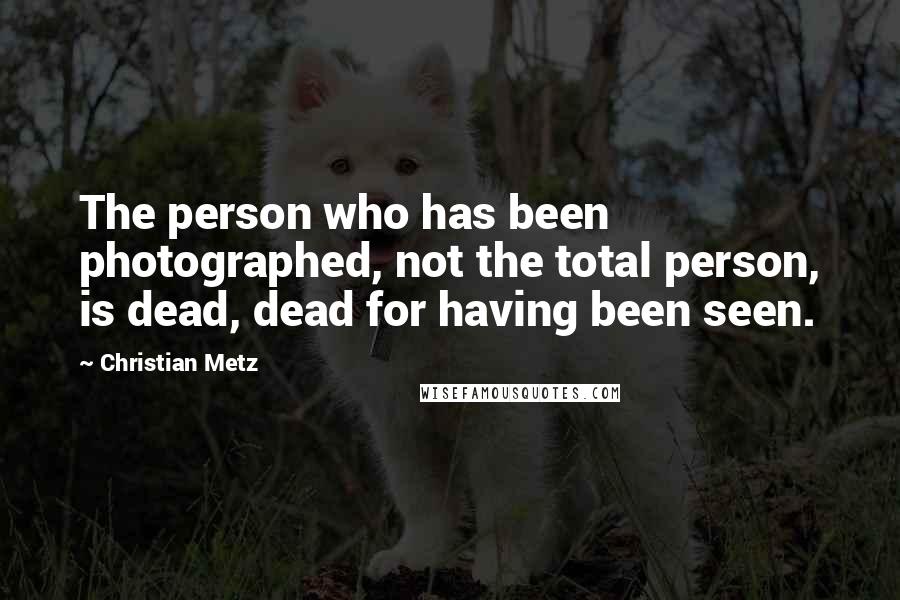 Christian Metz quotes: The person who has been photographed, not the total person, is dead, dead for having been seen.