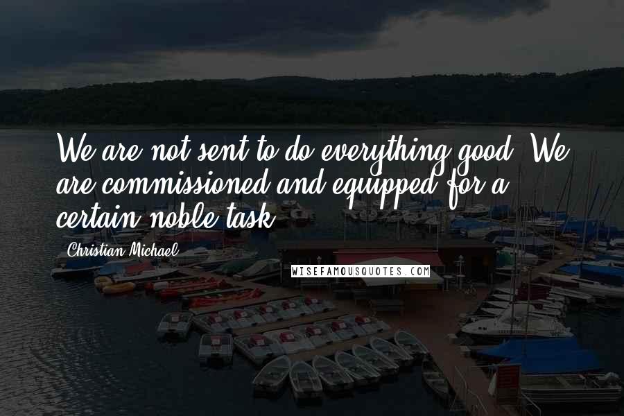 Christian Michael quotes: We are not sent to do everything good. We are commissioned and equipped for a certain noble task
