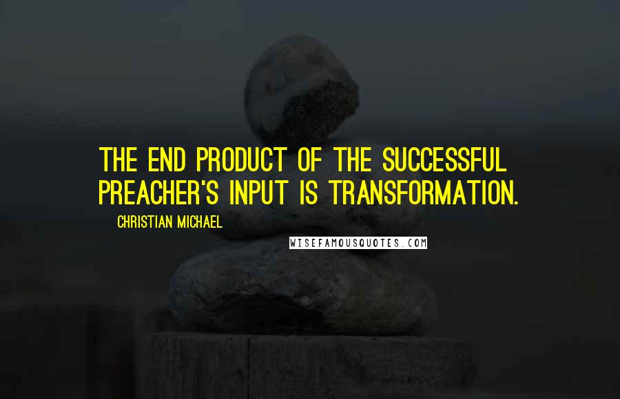 Christian Michael quotes: The end product of the successful preacher's input is transformation.