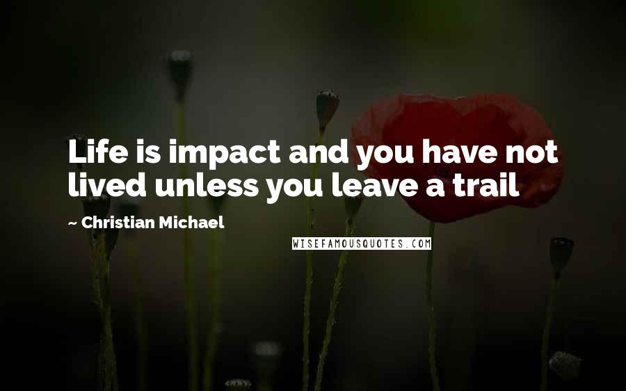 Christian Michael quotes: Life is impact and you have not lived unless you leave a trail