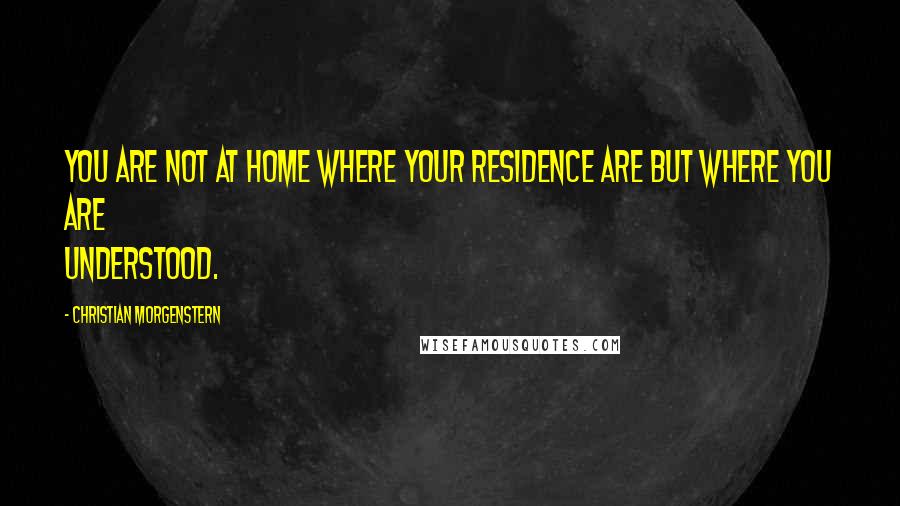 Christian Morgenstern quotes: You are not at home where your residence are but where you are understood.