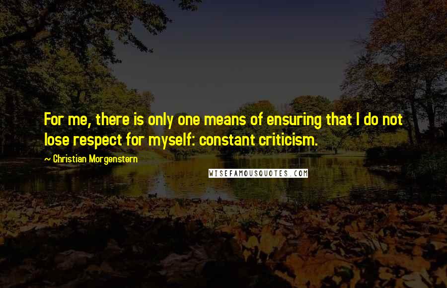 Christian Morgenstern quotes: For me, there is only one means of ensuring that I do not lose respect for myself: constant criticism.