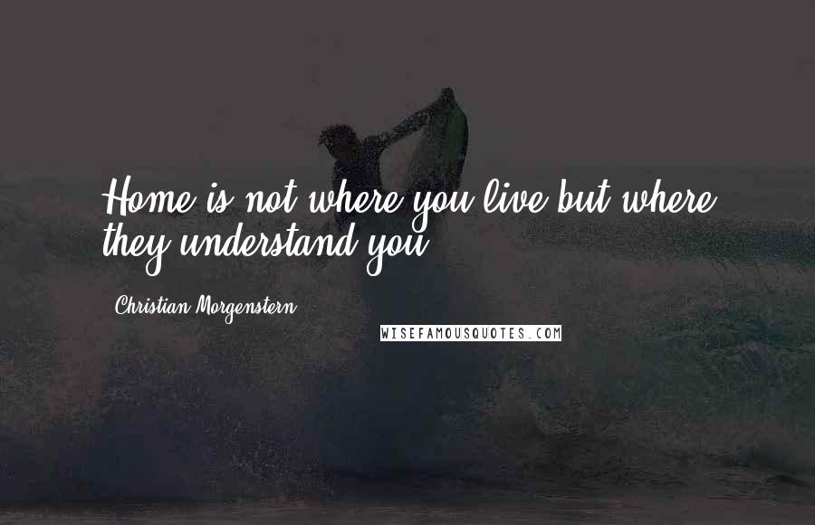 Christian Morgenstern quotes: Home is not where you live but where they understand you.