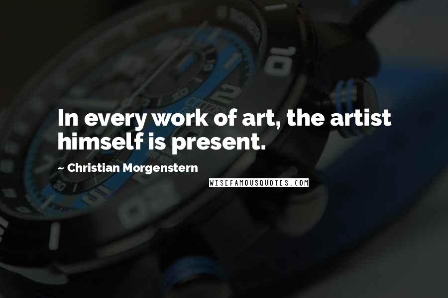 Christian Morgenstern quotes: In every work of art, the artist himself is present.