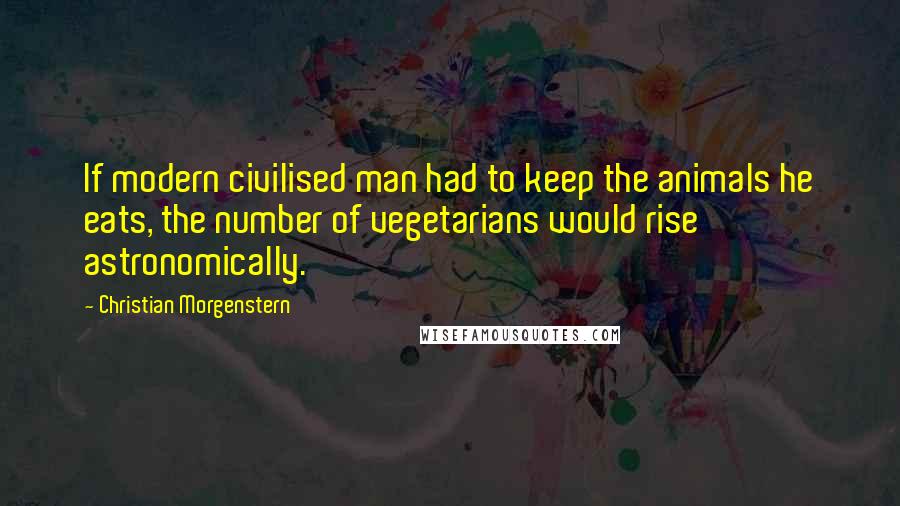 Christian Morgenstern quotes: If modern civilised man had to keep the animals he eats, the number of vegetarians would rise astronomically.
