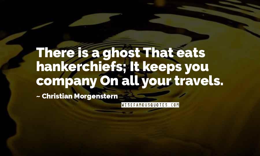 Christian Morgenstern quotes: There is a ghost That eats hankerchiefs; It keeps you company On all your travels.