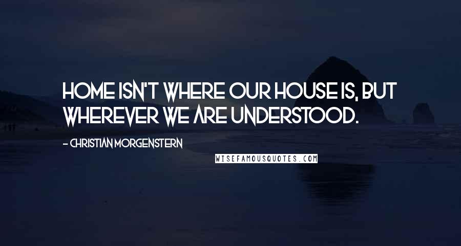 Christian Morgenstern quotes: Home isn't where our house is, but wherever we are understood.