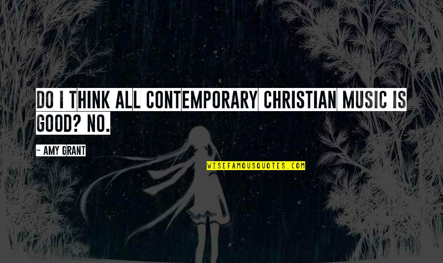Christian Music Quotes By Amy Grant: Do I think all contemporary Christian music is
