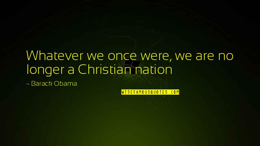 Christian Nation Quotes By Barack Obama: Whatever we once were, we are no longer