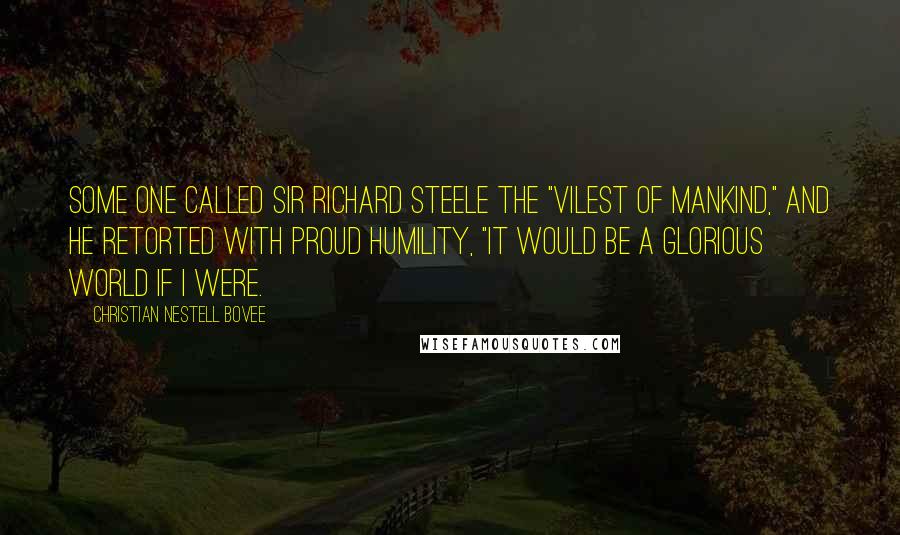 Christian Nestell Bovee quotes: Some one called Sir Richard Steele the "vilest of mankind," and he retorted with proud humility, "It would be a glorious world if I were.