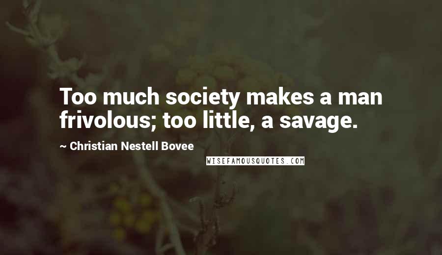 Christian Nestell Bovee quotes: Too much society makes a man frivolous; too little, a savage.