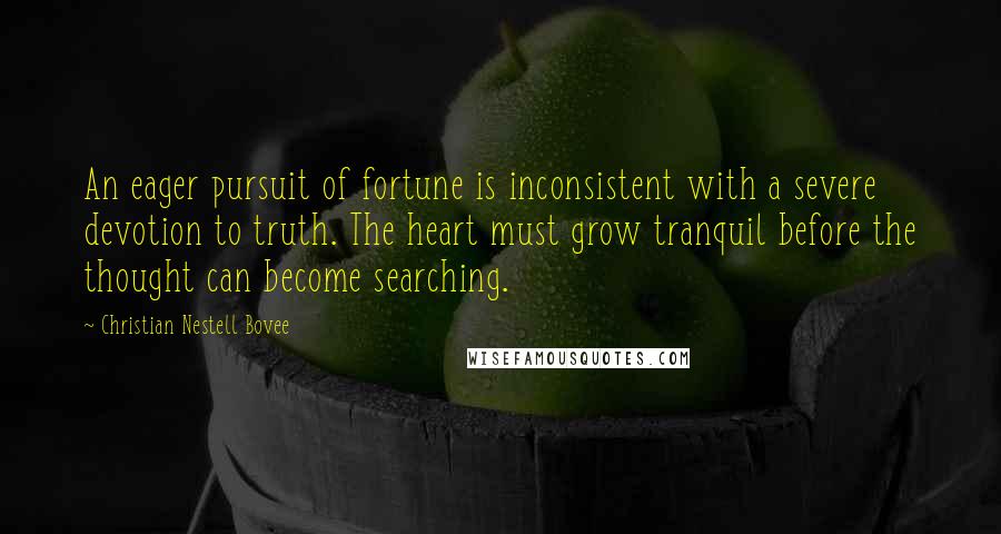 Christian Nestell Bovee quotes: An eager pursuit of fortune is inconsistent with a severe devotion to truth. The heart must grow tranquil before the thought can become searching.