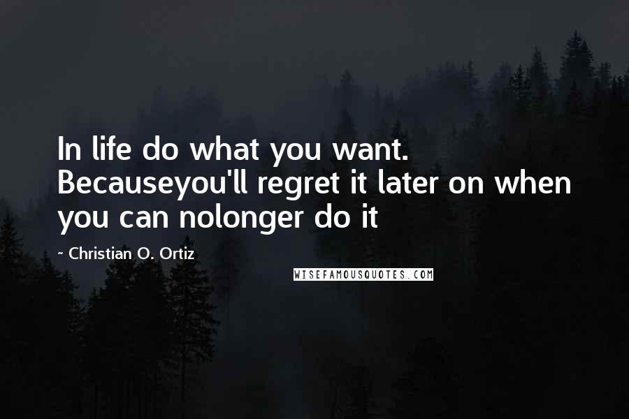 Christian O. Ortiz quotes: In life do what you want. Becauseyou'll regret it later on when you can nolonger do it