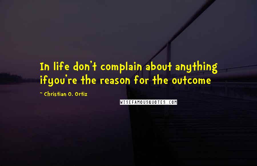 Christian O. Ortiz quotes: In life don't complain about anything ifyou're the reason for the outcome