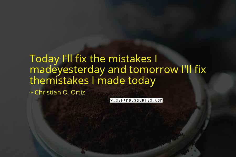 Christian O. Ortiz quotes: Today I'll fix the mistakes I madeyesterday and tomorrow I'll fix themistakes I made today