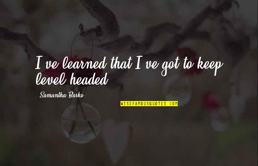 Christian Parents Quotes By Samantha Barks: I've learned that I've got to keep level-headed. Christian Parents Quotes By Samantha Barks: I've learned that I've got to keep level-headed.