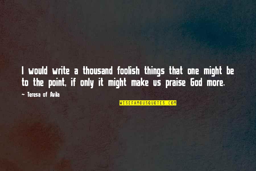 Christian Praise Quotes By Teresa Of Avila: I would write a thousand foolish things that