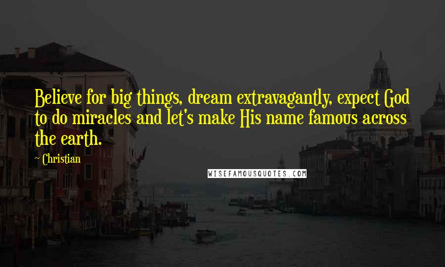 Christian quotes: Believe for big things, dream extravagantly, expect God to do miracles and let's make His name famous across the earth. Christian quotes: Believe for big things, dream extravagantly, expect God to do miracles and let's make His name famous across the earth.